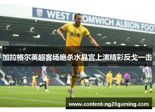 加拉格尔英超客场绝杀水晶宫上演精彩反戈一击 加拉格尔英超客场绝杀水晶宫上演精彩反戈一击