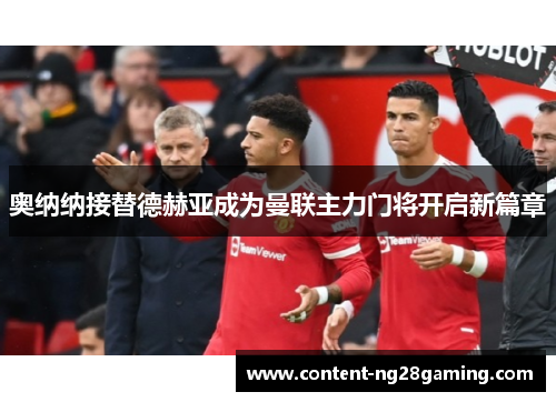 奥纳纳接替德赫亚成为曼联主力门将开启新篇章 奥纳纳接替德赫亚成为曼联主力门将开启新篇章