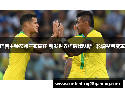 巴西主帅蒂特宣布离任 引发世界杯后球队新一轮调整与变革 巴西主帅蒂特宣布离任 引发世界杯后球队新一轮调整与变革