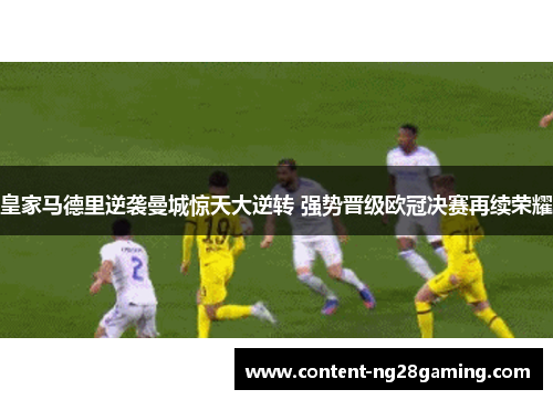 皇家马德里逆袭曼城惊天大逆转 强势晋级欧冠决赛再续荣耀 皇家马德里逆袭曼城惊天大逆转 强势晋级欧冠决赛再续荣耀