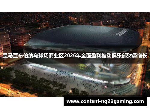 皇马宣布伯纳乌球场商业区2026年全面盈利推动俱乐部财务增长 皇马宣布伯纳乌球场商业区2026年全面盈利推动俱乐部财务增长