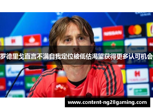 罗德里戈直言不满自我定位被低估渴望获得更多认可机会 罗德里戈直言不满自我定位被低估渴望获得更多认可机会
